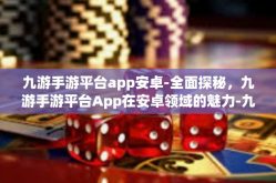 九游手游平台app安卓-全面探秘，九游手游平台App在安卓领域的魅力-九游手游平台app安卓