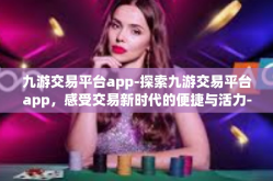 九游交易平台app-探索九游交易平台app，感受交易新时代的便捷与活力-九游交易平台app