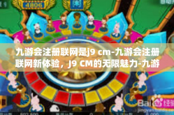 九游会注册联网是j9 cm-九游会注册联网新体验，J9 CM的无限魅力-九游会注册联网是j9 cm