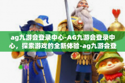 ag九游会登录中心-AG九游会登录中心，探索游戏的全新体验-ag九游会登录中心