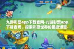 九游彩票app下载官网-九游彩票app下载官网，探索彩票世界的便捷通道-九游彩票app下载官网
