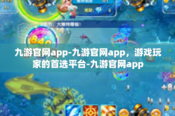 九游官网app-九游官网app，游戏玩家的首选平台-九游官网app