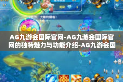 AG九游会国际官网-AG九游会国际官网的独特魅力与功能介绍-AG九游会国际官网