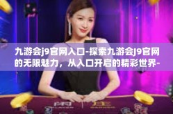 九游会j9官网入口-探索九游会J9官网的无限魅力，从入口开启的精彩世界-九游会j9官网入口
