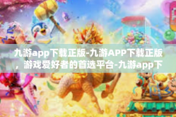 九游app下载正版-九游APP下载正版，游戏爱好者的首选平台-九游app下载正版