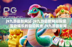 j9九游最新网站-J9九游最新网站探索，互动娱乐的前沿阵地-j9九游最新网站