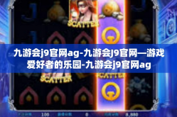 九游会j9官网ag-九游会J9官网—游戏爱好者的乐园-九游会j9官网ag