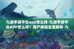 九游手游平台app怎么样-九游手游平台APP怎么样？用户体验全面解析-九游手游平台app怎么样
