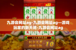 九游会网址ag-九游会网址ag—游戏玩家的新天地-九游会网址ag
