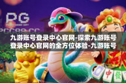 九游账号登录中心官网-探索九游账号登录中心官网的全方位体验-九游账号登录中心官网