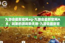 九游会最新官网ag-九游会最新官网AG，玩家的游戏新天地-九游会最新官网ag