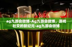 ag九游会微博-Ag九游会微博，游戏社交的新纪元-ag九游会微博
