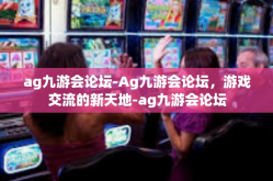 ag九游会论坛-Ag九游会论坛，游戏交流的新天地-ag九游会论坛