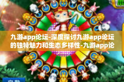 九游app论坛-深度探讨九游app论坛的独特魅力和生态多样性-九游app论坛