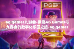 ag games九游会-探索AG Games与九游会的数字化乐园之旅-ag games九游会