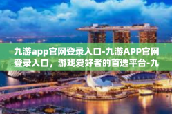 九游app官网登录入口-九游APP官网登录入口，游戏爱好者的首选平台-九游app官网登录入口