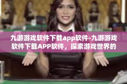 九游游戏软件下载app软件-九游游戏软件下载APP软件，探索游戏世界的首选平台-九游游戏软件下载app软件