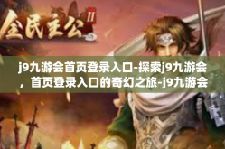 j9九游会首页登录入口-探索j9九游会，首页登录入口的奇幻之旅-j9九游会首页登录入口