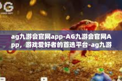 ag九游会官网app-AG九游会官网App，游戏爱好者的首选平台-ag九游会官网app