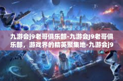九游会j9老哥俱乐部-九游会J9老哥俱乐部，游戏界的精英聚集地-九游会j9老哥俱乐部