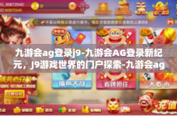 九游会ag登录j9-九游会AG登录新纪元，J9游戏世界的门户探索-九游会ag登录j9