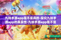 九妖手游app是不是真的-探究九妖手游app的真实性-九妖手游app是不是真的