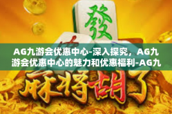 AG九游会优惠中心-深入探究，AG九游会优惠中心的魅力和优惠福利-AG九游会优惠中心