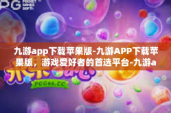 九游app下载苹果版-九游APP下载苹果版，游戏爱好者的首选平台-九游app下载苹果版