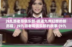 j9九游老哥俱乐部-邂逅九州幻想的新历程，J9九游老哥俱乐部的故事-j9九游老哥俱乐部