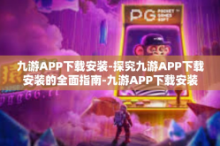 九游APP下载安装-探究九游APP下载安装的全面指南-九游APP下载安装