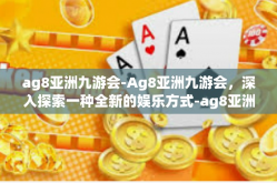 ag8亚洲九游会-Ag8亚洲九游会，深入探索一种全新的娱乐方式-ag8亚洲九游会