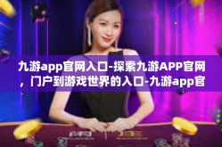 九游app官网入口-探索九游APP官网，门户到游戏世界的入口-九游app官网入口