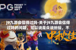 j9九游会信得过吗-关于j9九游会信得过吗的问题，可以说是众说纷纭，不同的人会有不同的看法和体验。那么，这篇文章将围绕这一主题展开，试图从不同的角度为读者呈现一个全面的视角。j9九游会信得过吗