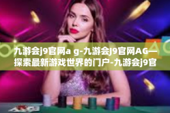 九游会j9官网a g-九游会J9官网AG—探索最新游戏世界的门户-九游会j9官网a g