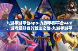 九游手游平台app-九游手游平台APP，游戏爱好者的首选之地-九游手游平台app