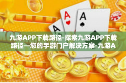 九游APP下载路径-探索九游APP下载路径—您的手游门户解决方案-九游APP下载路径