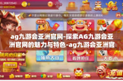ag九游会亚洲官网-探索AG九游会亚洲官网的魅力与特色-ag九游会亚洲官网