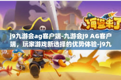 j9九游会ag客户端-九游会J9 AG客户端，玩家游戏新选择的优势体验-j9九游会ag客户端
