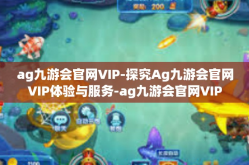 ag九游会官网VIP-探究Ag九游会官网VIP体验与服务-ag九游会官网VIP