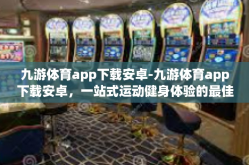 九游体育app下载安卓-九游体育app下载安卓，一站式运动健身体验的最佳选择-九游体育app下载安卓