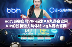 ag九游会官网VIP-探索AG九游会官网VIP的独特魅力与体验-ag九游会官网VIP