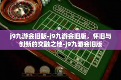 j9九游会旧版-j9九游会旧版，怀旧与创新的交融之地-j9九游会旧版