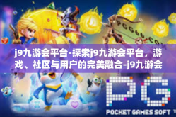 j9九游会平台-探索j9九游会平台，游戏、社区与用户的完美融合-j9九游会平台