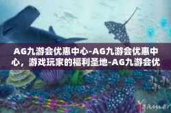 AG九游会优惠中心-AG九游会优惠中心，游戏玩家的福利圣地-AG九游会优惠中心