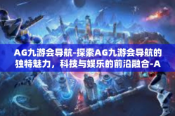 AG九游会导航-探索AG九游会导航的独特魅力，科技与娱乐的前沿融合-AG九游会导航