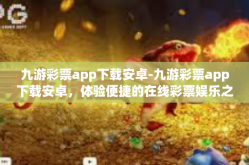 九游彩票app下载安卓-九游彩票app下载安卓，体验便捷的在线彩票娱乐之旅-九游彩票app下载安卓