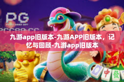 九游app旧版本-九游APP旧版本，记忆与回顾-九游app旧版本