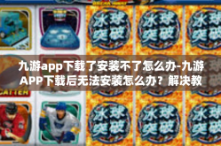 九游app下载了安装不了怎么办-九游APP下载后无法安装怎么办？解决教程与常见问题解析-九游app下载了安装不了怎么办