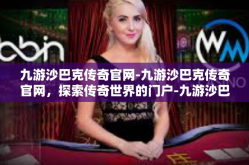 九游沙巴克传奇官网-九游沙巴克传奇官网，探索传奇世界的门户-九游沙巴克传奇官网