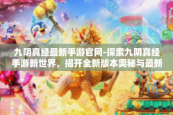 九阴真经最新手游官网-探索九阴真经手游新世界，揭开全新版本奥秘与最新官网信息概述-九阴真经最新手游官网